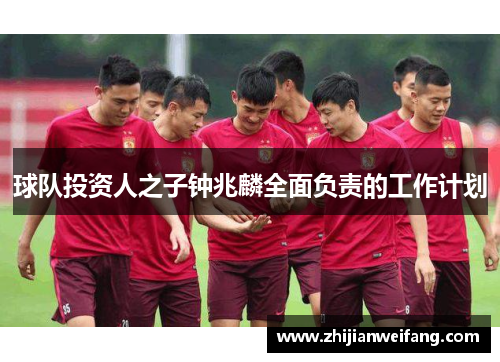 球队投资人之子钟兆麟全面负责的工作计划 球队投资人之子钟兆麟全面负责的工作计划